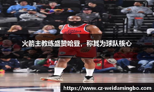 火箭主教练盛赞哈登，称其为球队核心